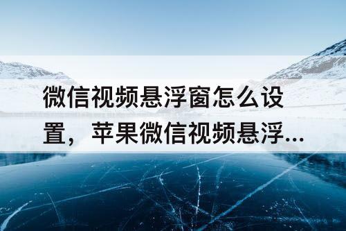 微信视频悬浮窗怎么设置，苹果微信视频悬浮窗怎么设置8p