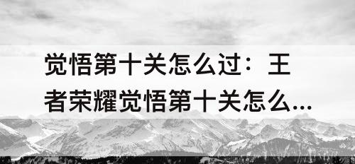 觉悟第十关怎么过：王者荣耀觉悟第十关怎么过
