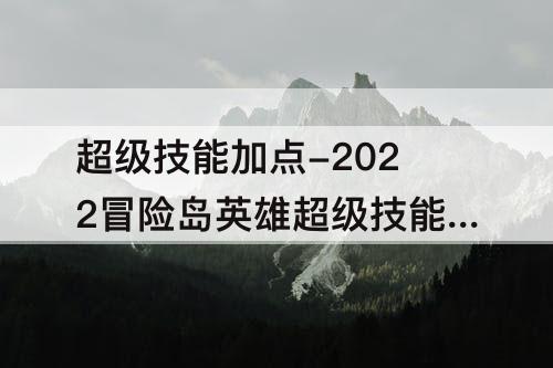超级技能加点-2022冒险岛英雄超级技能加点攻略