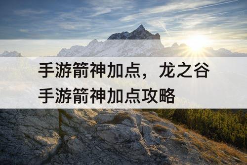 手游箭神加点，龙之谷手游箭神加点攻略
