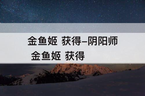 金鱼姬 获得-阴阳师 金鱼姬 获得