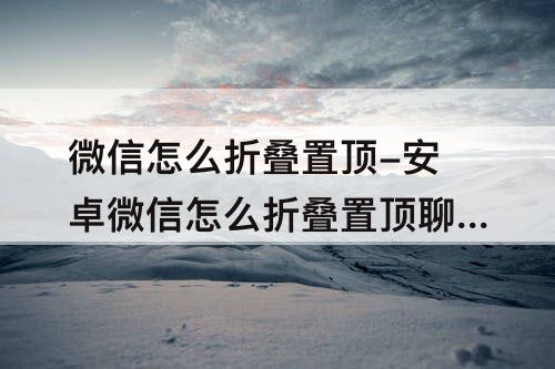 微信怎么折叠置顶-安卓微信怎么折叠置顶聊天