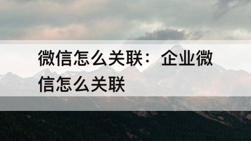 微信怎么关联：企业微信怎么关联