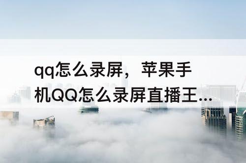 qq怎么录屏，苹果手机QQ怎么录屏直播王者荣耀