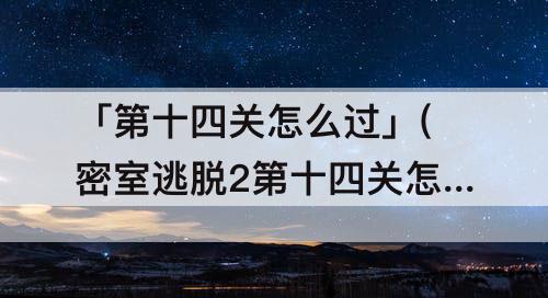 「第十四关怎么过」(密室逃脱2第十四关怎么过)