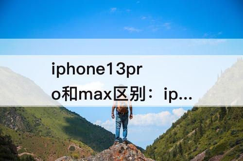 iphone13pro和max区别：iphone13pro和max区别 知乎