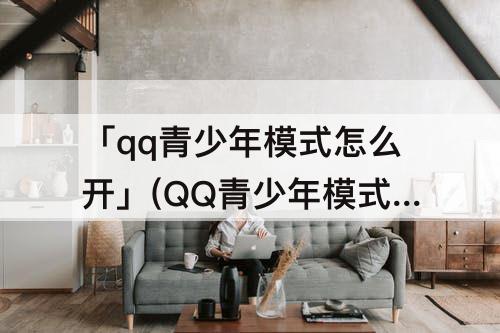 「qq青少年模式怎么开」(QQ青少年模式怎么开启直播)