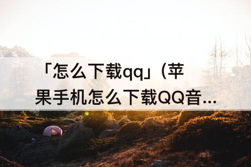 「怎么下载qq」(苹果手机怎么下载QQ音乐到手机本地)