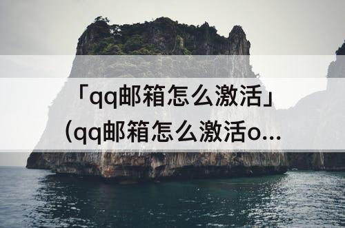 「qq邮箱怎么激活」(qq邮箱怎么激活office)