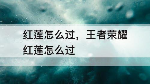 红莲怎么过，王者荣耀红莲怎么过