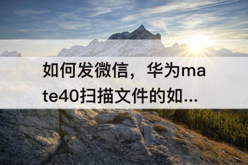 如何发微信，华为mate40扫描文件的如何发微信