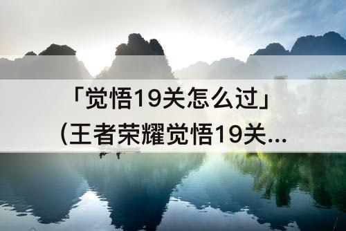 「觉悟19关怎么过」(王者荣耀觉悟19关怎么过)
