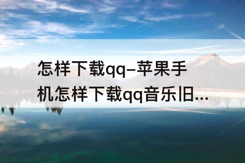 怎样下载qq-苹果手机怎样下载qq音乐旧版本