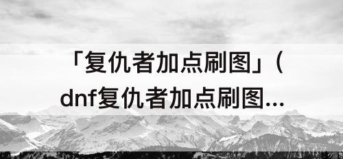 「复仇者加点刷图」(dnf复仇者加点刷图)