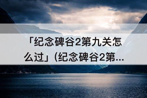 「纪念碑谷2第九关怎么过」(纪念碑谷2第九关怎么过图解法)