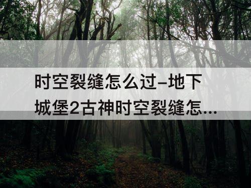 时空裂缝怎么过-地下城堡2古神时空裂缝怎么过