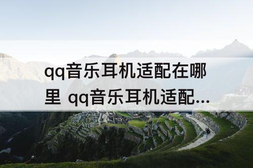 qq音乐耳机适配在哪里 qq音乐耳机适配在哪里 2021