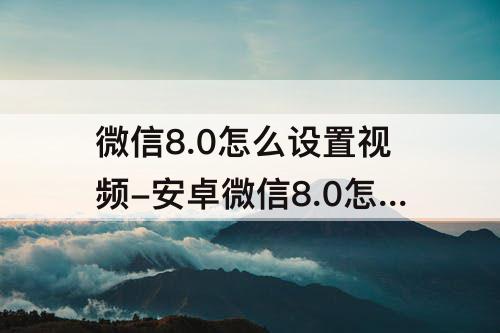 微信8.0怎么设置视频-安卓微信8.0怎么设置视频动态