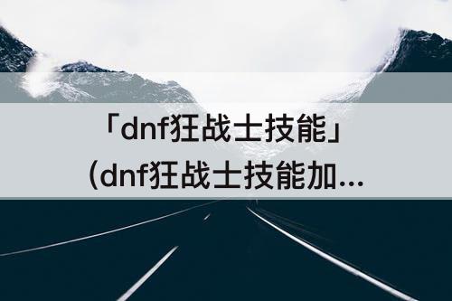 「dnf狂战士技能」(dnf狂战士技能加点110)
