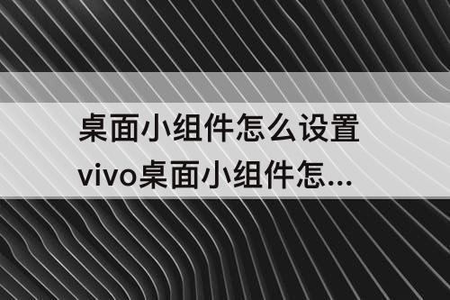 桌面小组件怎么设置 vivo桌面小组件怎么设置