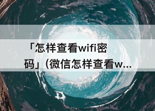 「怎样查看wifi密码」(微信怎样查看wifi密码)