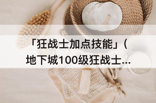 「狂战士加点技能」(地下城100级狂战士加点技能)
