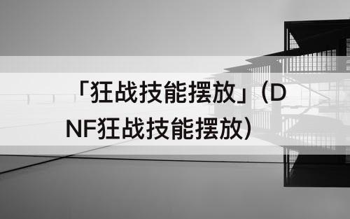 「狂战技能摆放」(DNF狂战技能摆放)