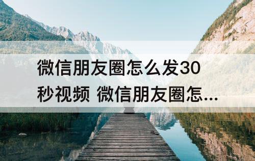 微信朋友圈怎么发30秒视频 微信朋友圈怎么发30秒视频软件