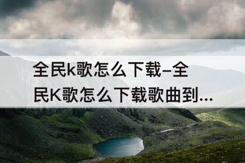 全民k歌怎么下载-全民K歌怎么下载歌曲到本地
