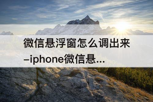 微信悬浮窗怎么调出来-iphone微信悬浮窗怎么调出来