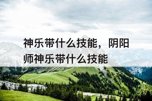 神乐带什么技能，阴阳师神乐带什么技能