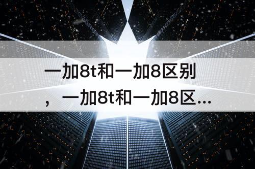 一加8t和一加8区别，一加8t和一加8区别知乎