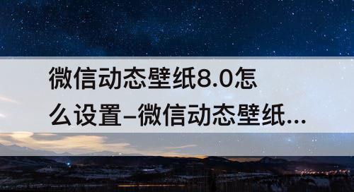 微信动态壁纸8.0怎么设置-微信动态壁纸8.0怎么设置全屏