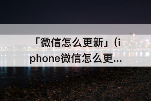 「微信怎么更新」(iphone微信怎么更新不了)