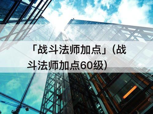 「战斗法师加点」(战斗法师加点60级)