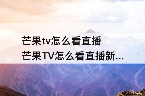 芒果tv怎么看直播 芒果TV怎么看直播新闻