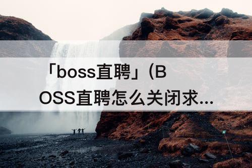 「boss直聘」(BOSS直聘怎么关闭求职状态)