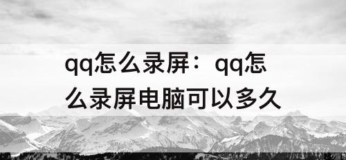 qq怎么录屏：qq怎么录屏电脑可以多久