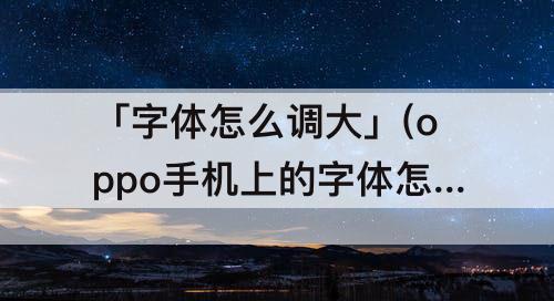 「字体怎么调大」(oppo手机上的字体怎么调大)