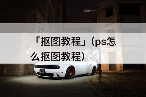 「抠图教程」(ps怎么抠图教程)