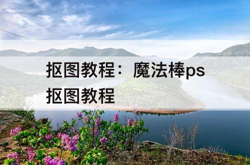 抠图教程：魔法棒ps抠图教程