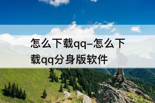 怎么下载qq-怎么下载qq分身版软件