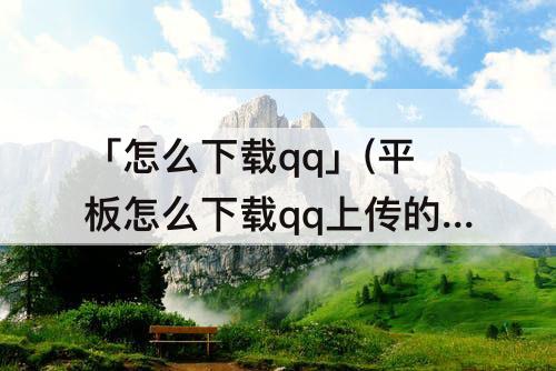「怎么下载qq」(平板怎么下载qq上传的软件)