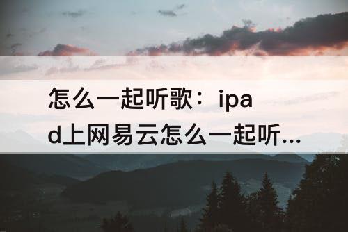怎么一起听歌：ipad上网易云怎么一起听歌