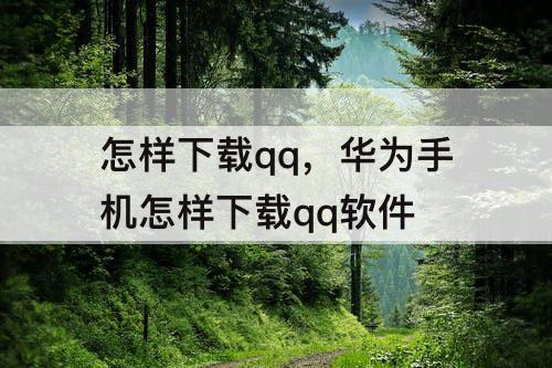 怎样下载qq，华为手机怎样下载qq软件