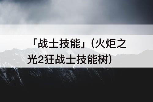 「战士技能」(火炬之光2狂战士技能树)