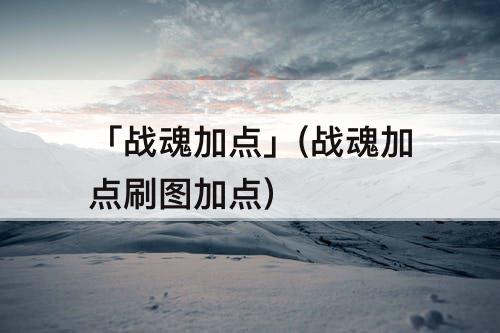 「战魂加点」(战魂加点刷图加点)