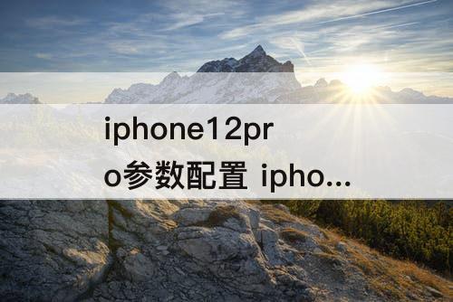 iphone12pro参数配置 iphone12pro参数配置详情