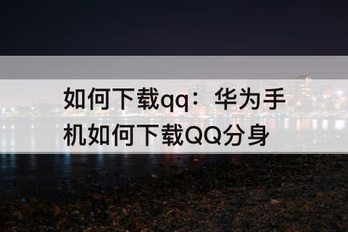 如何下载qq：华为手机如何下载QQ分身