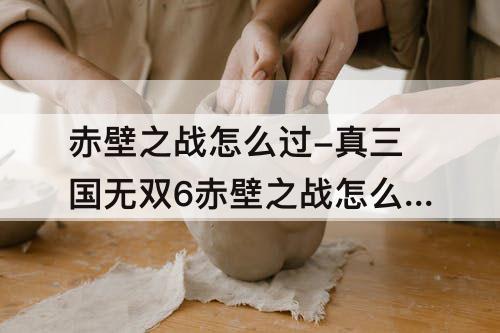 赤壁之战怎么过-真三国无双6赤壁之战怎么过曹操